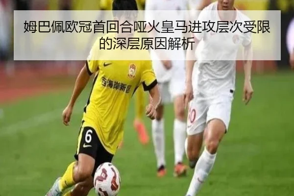 姆巴佩欧冠首回合哑火皇马进攻层次受限的深层原因解析