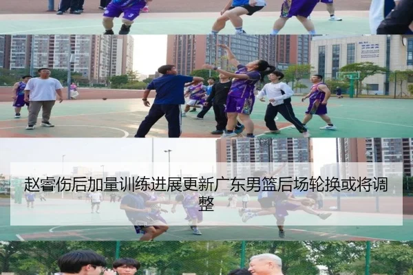 赵睿伤后加量训练进展更新广东男篮后场轮换或将调整